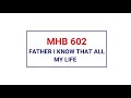 MHB 602 - FATHER I KNOW THAT ALL MY LIFE