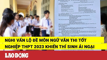 Nghi vấn lộ đề môn Ngữ văn thi tốt nghiệp THPT 2023 khiến thí sinh ái ngại | Báo Lao Động
