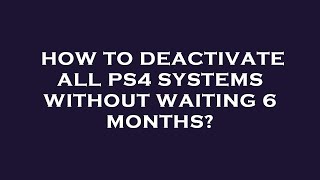 How to deactivate all ps4 systems without waiting 6 months