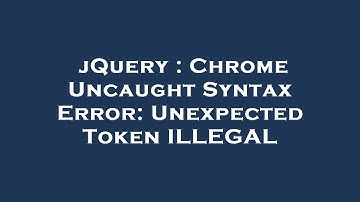 jQuery : Chrome Uncaught Syntax Error: Unexpected Token ILLEGAL