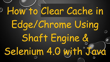 How to Clear Cache in Edge/Chrome Using Shaft Engine & Selenium 4.0 with Java