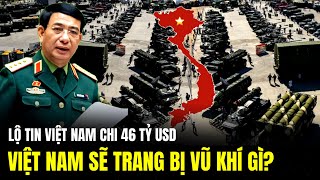 Lộ Tin Việt Nam Chi 46 Tỷ USD Cho Quốc Phòng Việt Nam Trang Bị Vũ Khí Gì | Lịch Sử Quân Sự