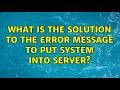 What is the solution to the error message to put system into server?