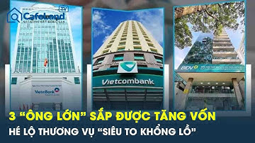 3 “ông lớn” ngân hàng quốc doanh sắp được tăng vốn, hé lộ thương vụ “siêu to khổng lồ”