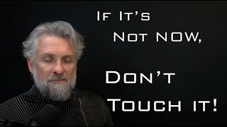 If its not NOW, dont Touch it!