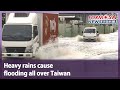 Heavy rains cause flooding all over Taiwan|Taiwan News