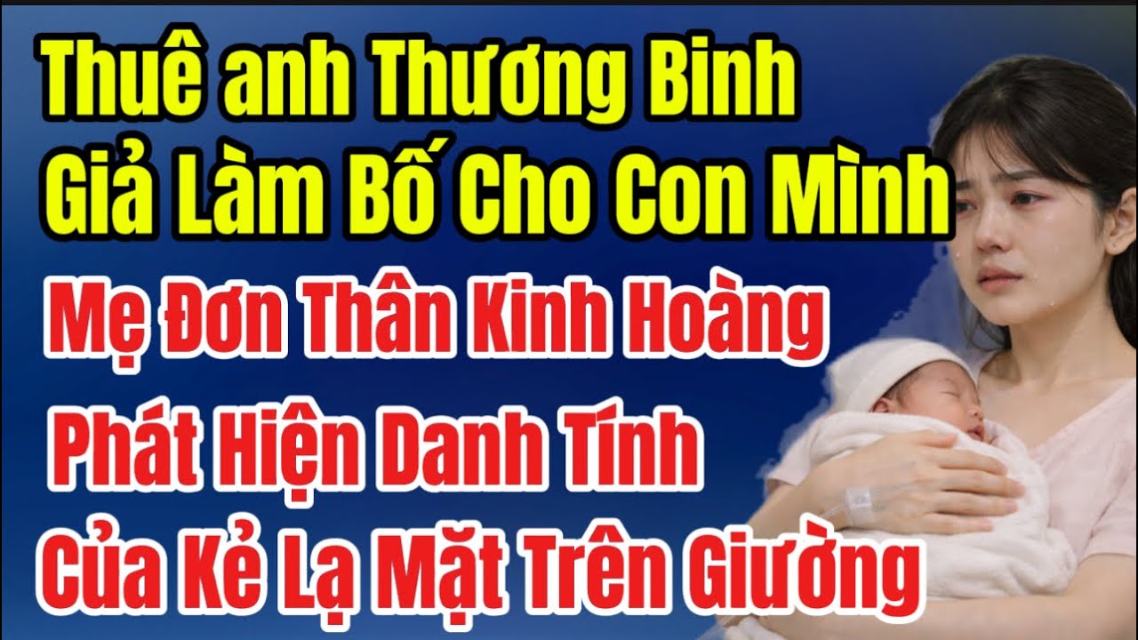 Thuê Anh Thương Binh Giả Làm Bố Cho Con Mình Mẹ Đơn Thân Kinh Hoàng Phát Hiện Danh Tính Kẻ Nằm Trên