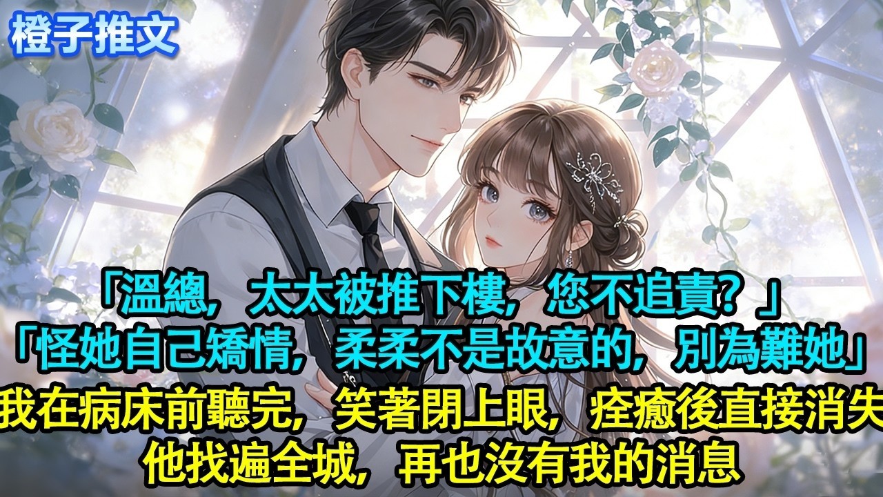 「溫總，太太被推下樓，您不追責？」「怪她自己矯情，柔柔不是故意的，別為難她」我在病床前聽完閉上眼，痊癒後直接消失。他找遍全城，再也沒有我的消息#追妻火葬場 #情感 #一口氣看完 #橙子推文 #