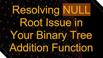 Resolving NULL Root Issue in Your Binary Tree Addition Function