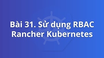 Bài 31. Sử dụng RBAC Rancher Kubernetes | Khoá học Kubernetes thực tế