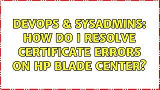 DevOps & SysAdmins: How do I resolve certificate errors on HP blade center? Content