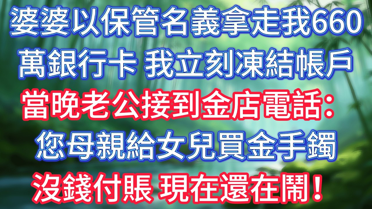 婆婆以保管名義拿走我660萬銀行卡，我立刻凍結帳戶，當晚老公接到金店電話：您母親給女兒買金手鐲沒錢付賬，現在還在鬧！ #情感故事 #生活經驗  #為人處世  #老年生活#故事
