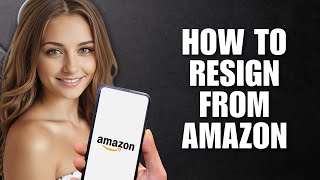 How To Resign From Amazon – (Step-By-Step Guide)