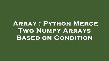 Array : Python Merge Two Numpy Arrays Based on Condition