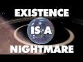 Existence is an absolute nightmare and this is why  the big bang