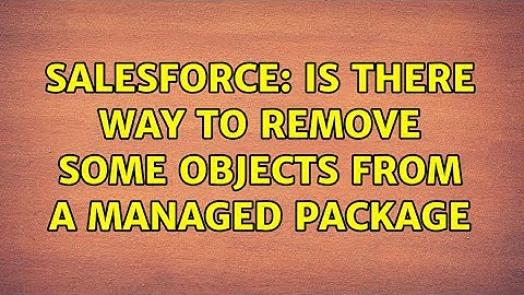 Salesforce: Is there way to remove some objects from a managed package (3 Solutions!!)