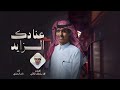 عنادك الزايد نادر الشراري عنادك الزايد نادر الشراري