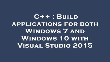 C++ : Build applications for both Windows 7 and Windows 10 with Visual Studio 2015