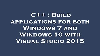 C++ : Build applications for both Windows 7 and Windows 10 with Visual Studio 2015