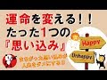 【重要】運命を変える!たった1つの『思い込み』|しあわせ心理学