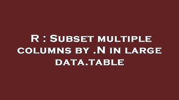 R : Subset multiple columns by .N in large data.table