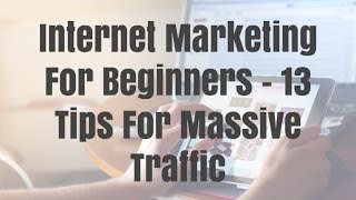 Internet Marketing For Beginners - 13 Tips For Massive Traffic