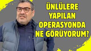 Ünlülere Yapılan Operasyonda Bazı Isimler Neden Dikkatimi Çekti? Tek Tek Değerlendirdim