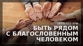 Быть рядом с благословенным человеком | Орен Лев Ари