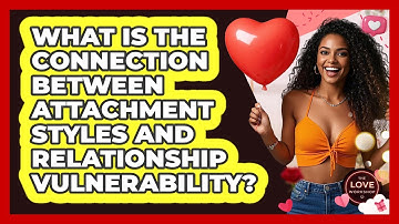 What Is The Connection Between Attachment Styles And Relationship Vulnerability? - The Love Workshop