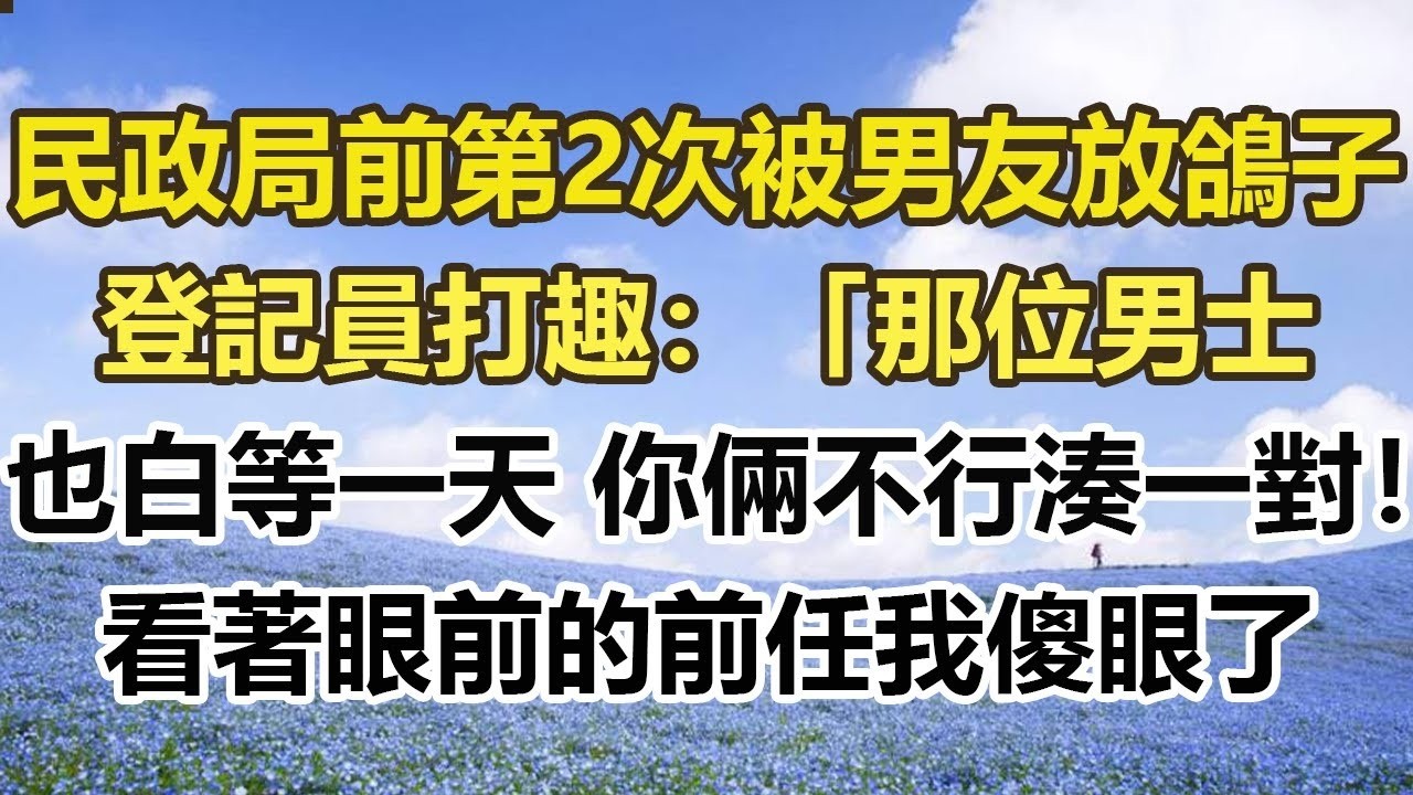 民政局前第2次被男友放鴿子，登記員打趣：「那位男士，也白等一天 你倆不行湊一對！」看著眼前的前任我傻眼了#幸福敲門 #為人處世 #生活經驗 #情感故事