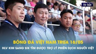 Bóng đá VN trưa 16/5: HLV Kim Sang Sik cuối cùng đã tìm được phiên dịch người Việt Nam