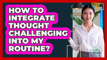 How To Integrate Thought Challenging Into My Routine?