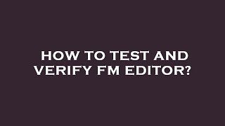 How to test and verify fm editor?