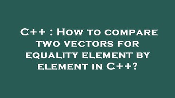 C++ : How to compare two vectors for equality element by element in C++?