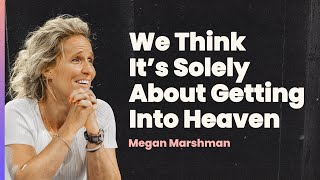 We Think It's Solely About Getting into Heaven | Megan Marshman Message