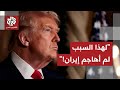 ترمب يشكف سبب امتناعه عن توجيه ضربة عسكرية لإيران 