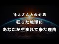 《神人さんとの対話》狂った地球にあなたが転生してきた理由と地球の特性について