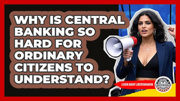 Why Is Central Banking So Hard For Ordinary Citizens To Understand? - Learn About Libertarianism