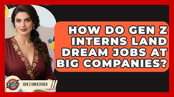 How Do Gen Z Interns Land Dream Jobs At Big Companies? - Gen Z Unfiltered