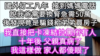 國外打工八年 接到媽媽電話說我爸需要換腎急需50萬後發現竟是騙錢給弟弟買房子! 十年後父親真病了我這樣做 家人傻眼了#心書時光 #為人處事#生活經驗#情感故事#唯美频道