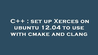 C++ : set up Xerces on ubuntu 12.04 to use with cmake and clang