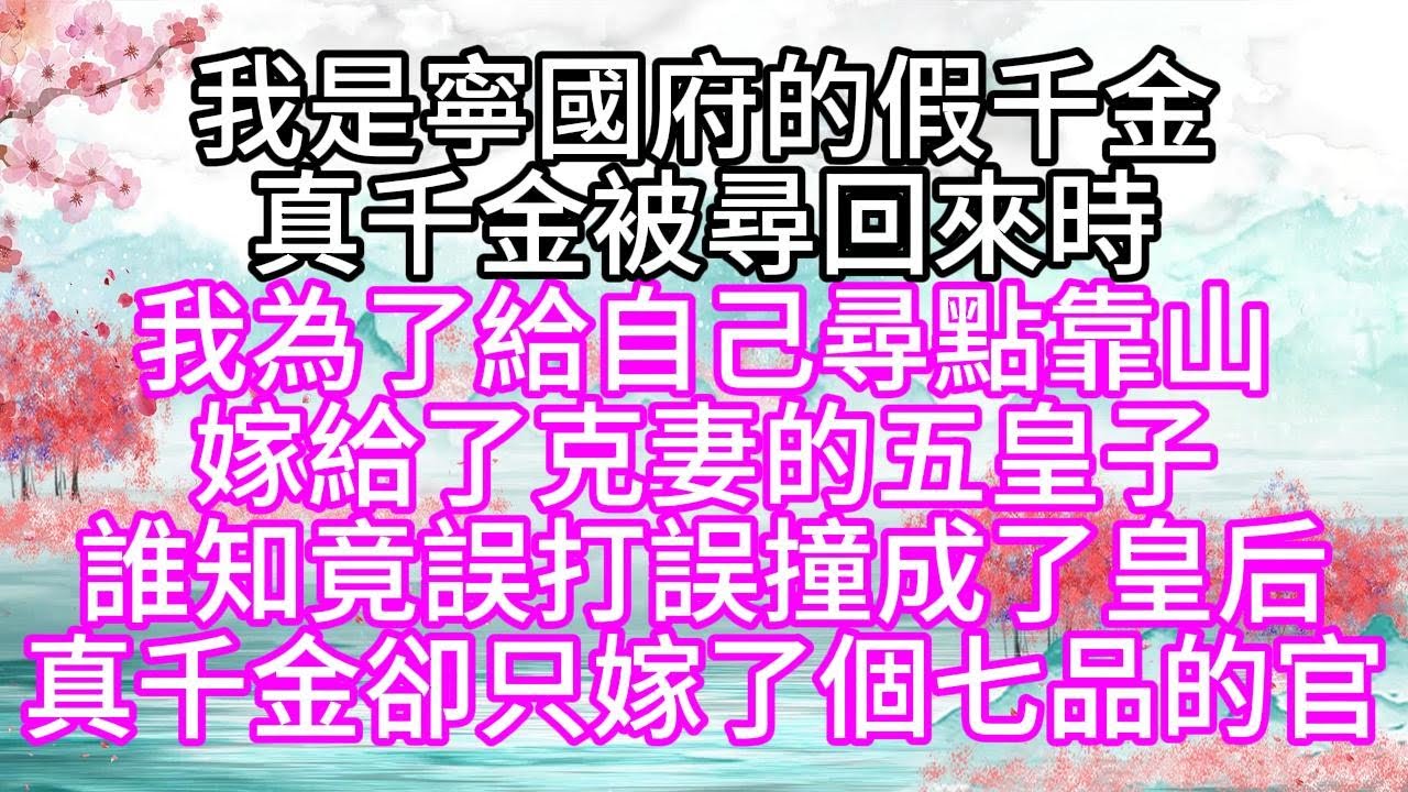 我是寧國府的假千金，真千金被尋回來時，我為了給自己尋點靠山，嫁給了克妻的五皇子，誰知竟誤打誤撞成了皇后，真千金卻只嫁了個七品的官【幸福人生】