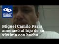 Con el hacha en la mano, Miguel Camilo Parra amenazó al hijo de su víctima