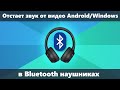 Звук отстает в Bluetooth наушниках от видео и в играх на Android и в Windows — как исправить