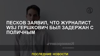 Песков заявил, что журналист WSJ Гершкович был задержан с поличным
