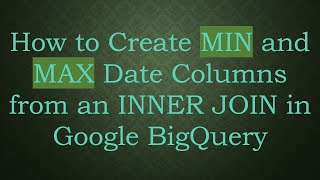 How to Create MIN and MAX Date Columns from an INNER JOIN in Google BigQuery
