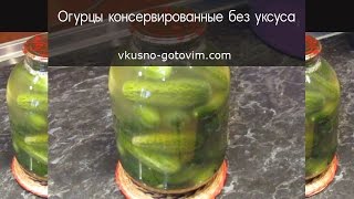 Огурцы, консервированные без уксуса. Заготовки на зиму. Вкусно готовим.