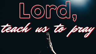 Lord, Teach Us To Pray
