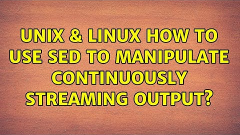 Unix & Linux: How to use sed to manipulate continuously streaming output? (4 Solutions!!)