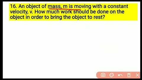 16. An object of mass, mis moving with a constant velocity, v. How much work should be done on the